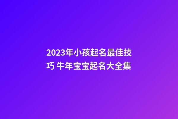 2023年小孩起名最佳技巧 牛年宝宝起名大全集